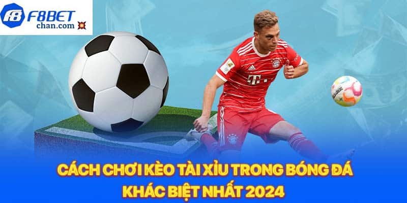 Cách chơi kèo tài xỉu trong bóng đá khác biệt nhất 2024